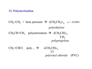 12. Polymerization.
CH2=CH2 + heat, pressure  -(CH2CH2)-n n = 10,000+
polyethylene
CH3CH=CH2 polymerization  -(CH2CH)-n
CH3
polypropylene
CH2=CHCl poly…  -(CH2CH)-n
Cl
polyvinyl chloride (PVC)
 