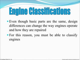 © Goodheart-Willcox Co., Inc. Permission granted to reproduce for educational use only
 Even though basic parts are the same, design
differences can change the way engines operate
and how they are repaired
 For this reason, you must be able to classify
engines
 