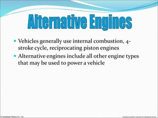 © Goodheart-Willcox Co., Inc. Permission granted to reproduce for educational use only
 Vehicles generally use internal combustion, 4-
stroke cycle, reciprocating piston engines
 Alternative engines include all other engine types
that may be used to power a vehicle
 