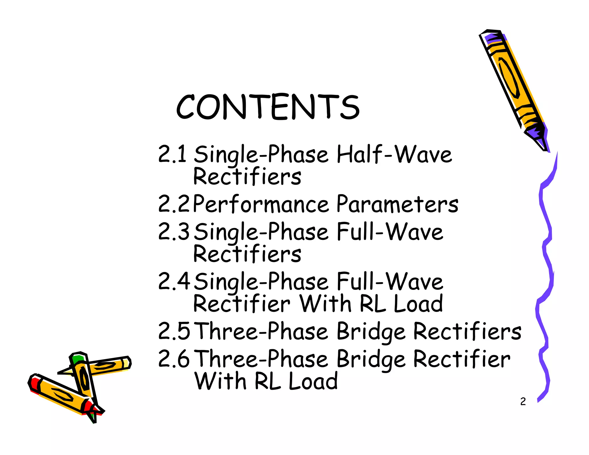 CONTENTS
2.1 Single-Phase Half-Wave
Rectifiers
2.2Performance Parameters
2.3Single-Phase Full-Wave
2
2.3Single-Phase Full-Wave
Rectifiers
2.4Single-Phase Full-Wave
Rectifier With RL Load
2.5Three-Phase Bridge Rectifiers
2.6Three-Phase Bridge Rectifier
With RL Load
 