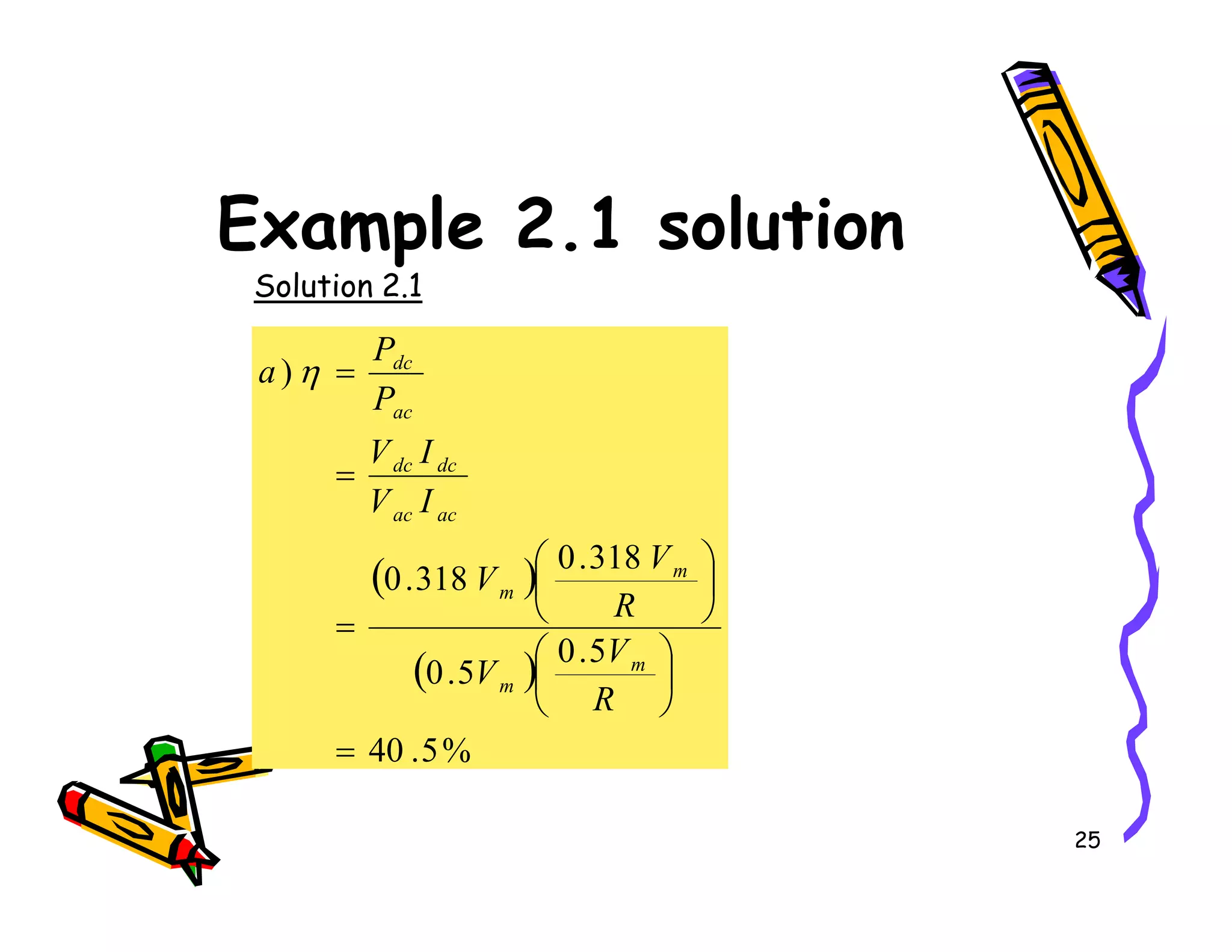 Example 2.1 solution
Solution 2.1
)
=
=
I
V
P
P
a
dc
dc
ac
dc
η
25
( )
( )
%
5
.
40
5
.
0
5
.
0
318
.
0
318
.
0
=












=
=
R
V
V
R
V
V
I
V
m
m
m
m
ac
ac
dc
dc
 