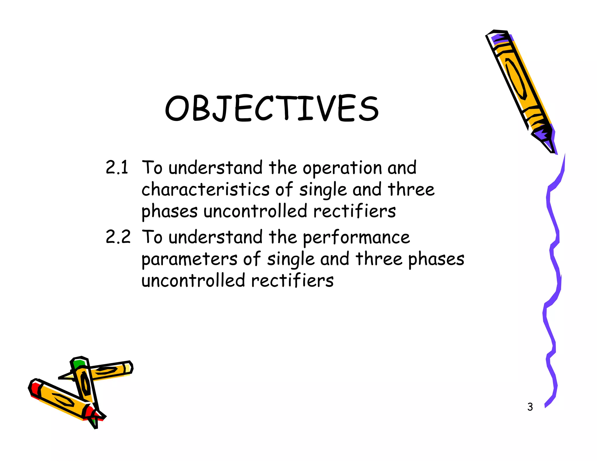 OBJECTIVES
2.1 To understand the operation and
characteristics of single and three
phases uncontrolled rectifiers
2.2 To understand the performance
3
2.2 To understand the performance
parameters of single and three phases
uncontrolled rectifiers
 