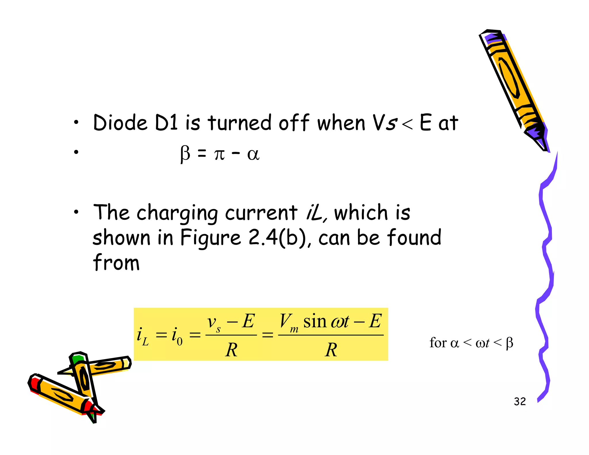 • Diode D1 is turned off when Vs < E at
• β = π – α
• The charging current iL, which is
shown in Figure 2.4(b), can be found
32
shown in Figure 2.4(b), can be found
from
R
E
t
V
R
E
v
i
i m
s
L
−
=
−
=
=
ω
sin
0 for α < ωt < β
 
