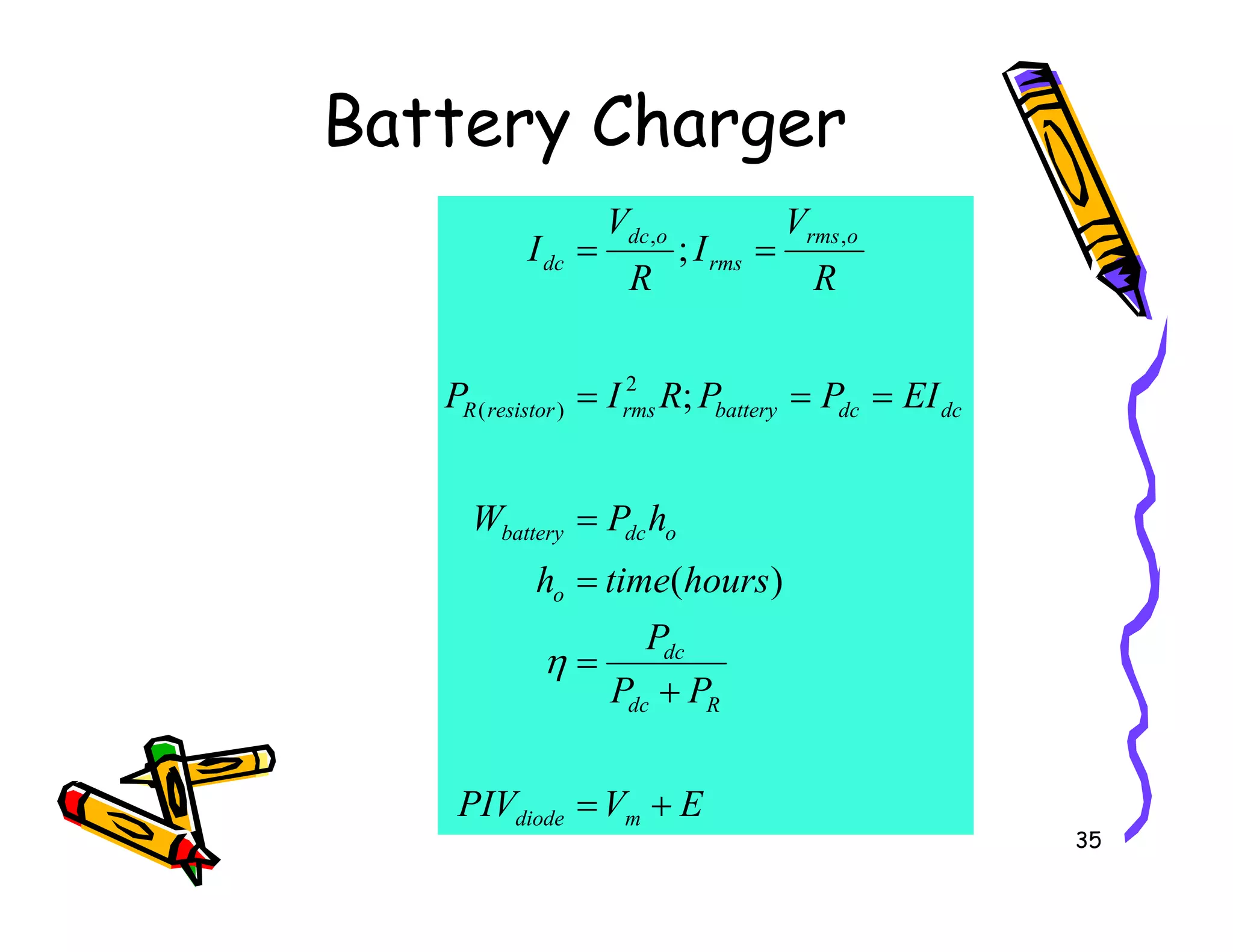 Battery Charger
EI
P
P
R
I
P
R
V
I
R
V
I
dc
dc
battery
rms
resistor
R
o
rms
rms
o
dc
dc
=
=
=
=
=
;
;
2
)
(
,
,
35
E
V
PIV
P
P
P
hours
time
h
h
P
W
m
diode
R
dc
dc
o
o
dc
battery
+
=
+
=
=
=
η
)
(
 