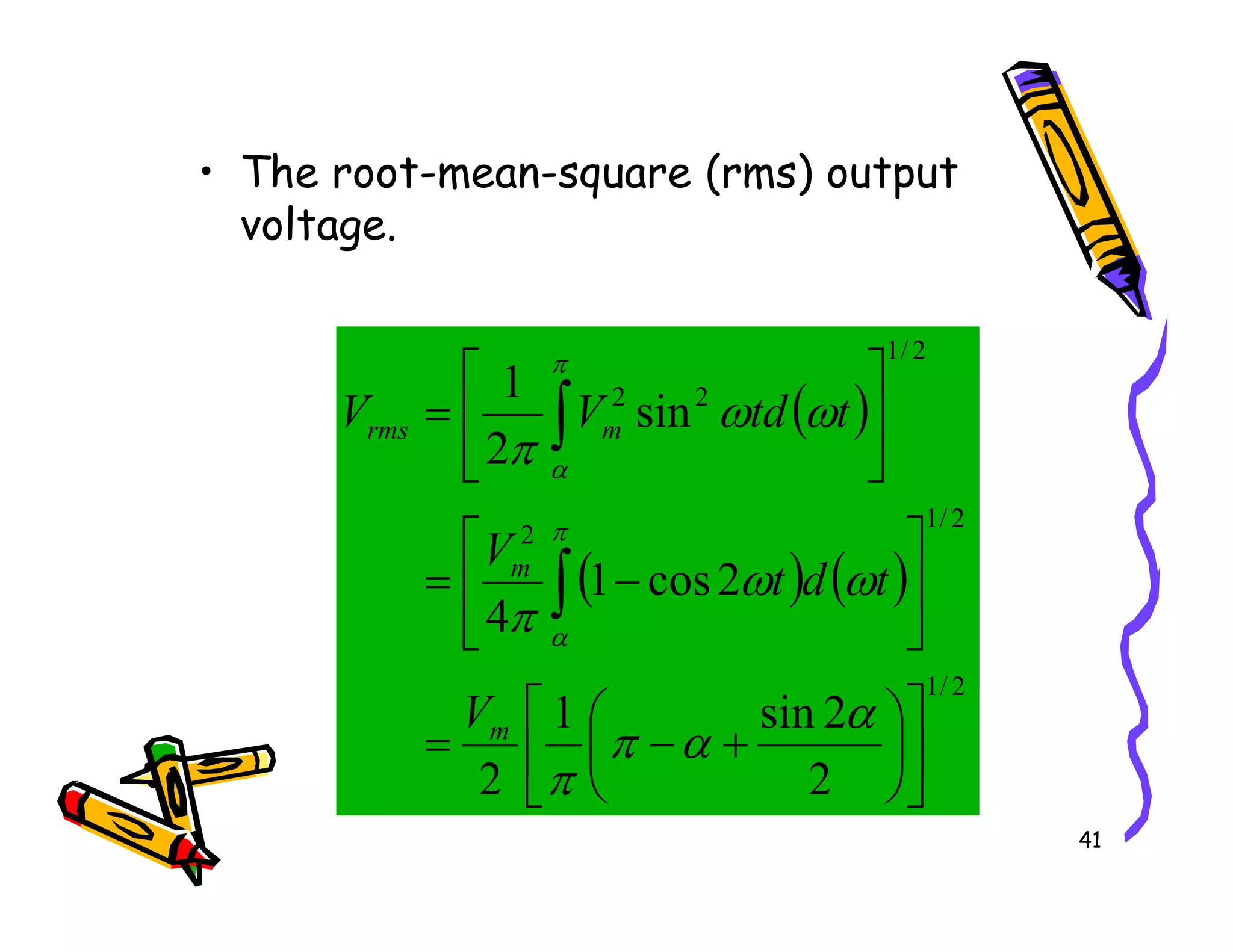 • The root-mean-square (rms) output
voltage.
( )
2
/
1
2
2
sin
2
1






= ∫ ω
ω
π
π
α
m
rms t
td
V
V
41
( ) ( )
2
/
1
2
/
1
2
2
2
sin
1
2
2
cos
1
4












+
−
=






−
=


∫
α
α
π
π
ω
ω
π
π
α
α
m
m
V
t
d
t
V
 