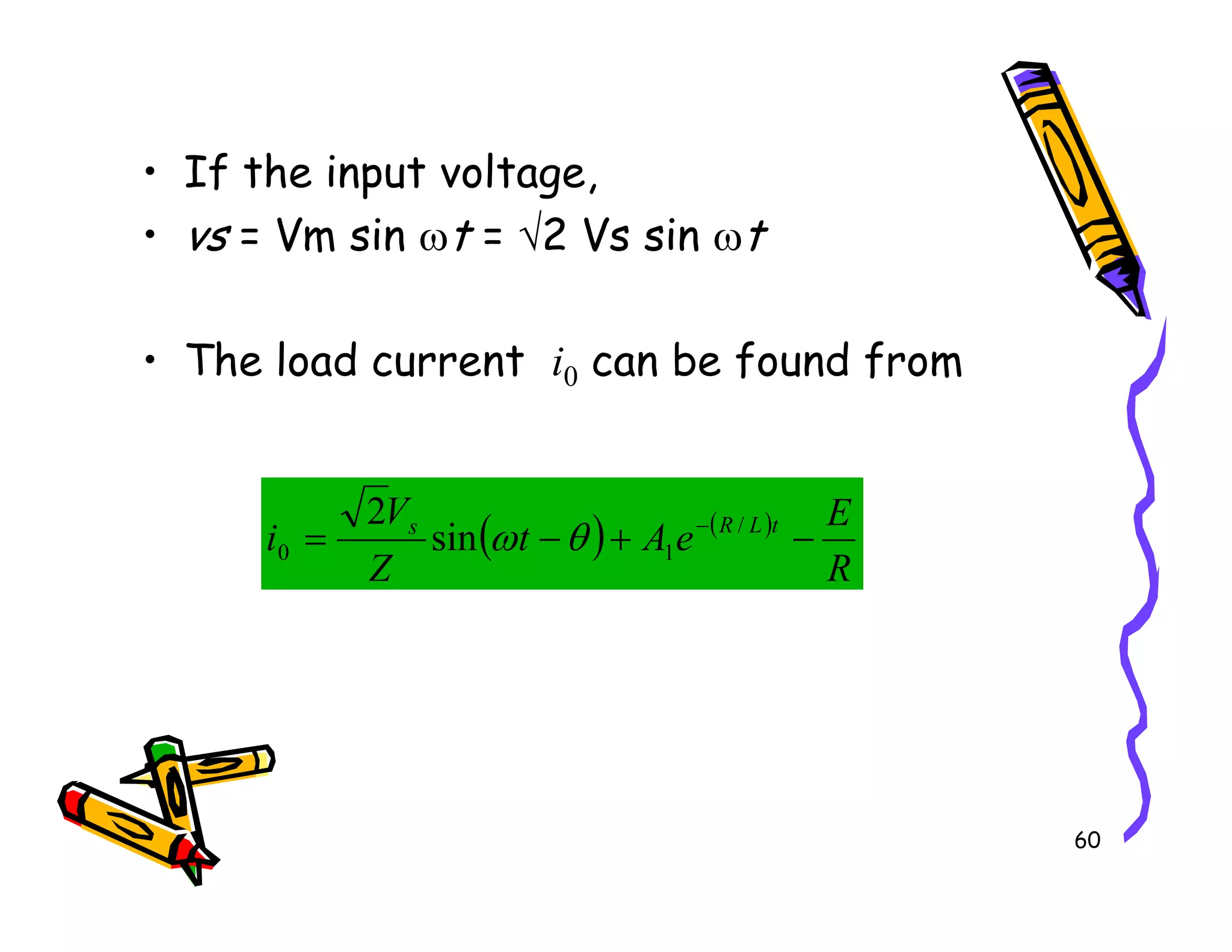 • If the input voltage,
• vs = Vm sin ωt = √2 Vs sin ωt
• The load current i0 can be found from
60
( ) ( )
R
E
e
A
t
Z
V
i t
L
R
s
−
+
−
= − /
1
0 sin
2
θ
ω
 