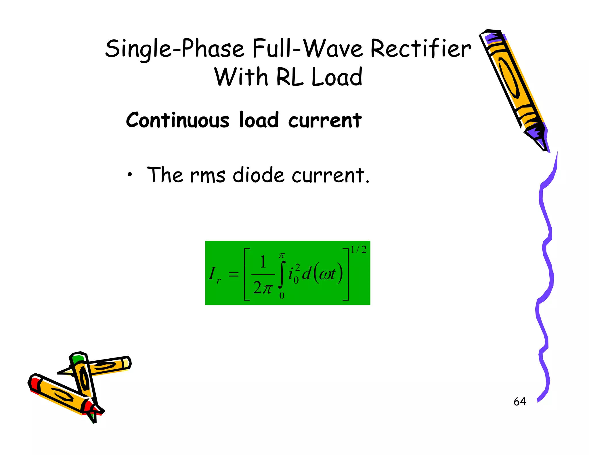 Single-Phase Full-Wave Rectifier
With RL Load
Continuous load current
• The rms diode current.
64
( )
2
/
1
0
2
0
2
1






= ∫
π
ω
π
t
d
i
Ir
 