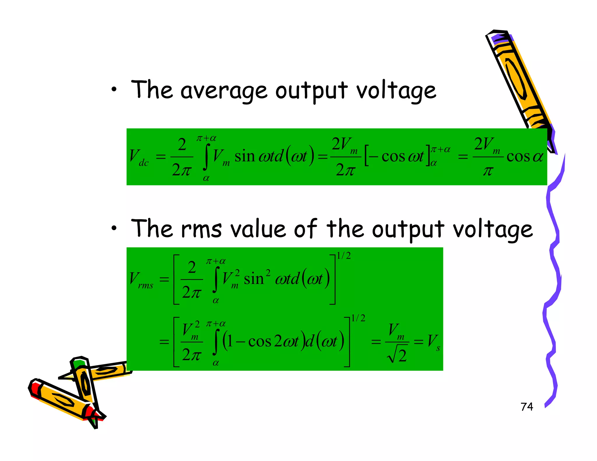 • The average output voltage
• The rms value of the output voltage
( ) [ ] α
π
ω
π
ω
ω
π
α
π
α
α
π
α
cos
2
cos
2
2
sin
2
2 m
m
m
dc
V
t
V
t
td
V
V =
−
=
=
+
+
∫
74
• The rms value of the output voltage
( )
( ) ( ) s
m
m
m
rms
V
V
t
d
t
V
t
td
V
V
=
=






−
=






=
∫
∫
+
+
2
2
cos
1
2
sin
2
2
2
/
1
2
2
/
1
2
2
α
π
α
α
π
α
ω
ω
π
ω
ω
π
 