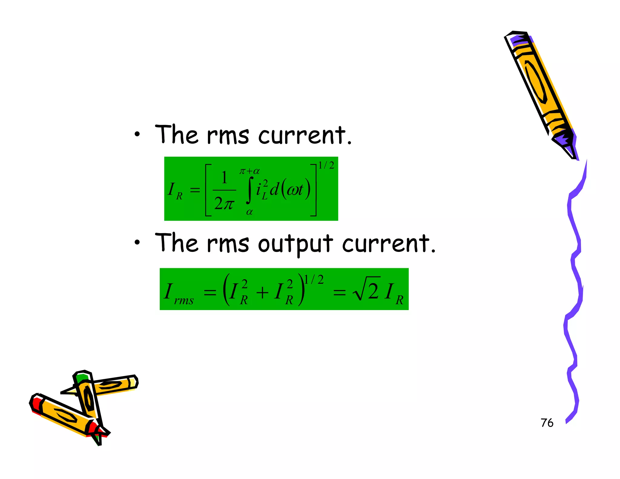 • The rms current.
• The rms output current.
( )
2
/
1
2
2
1






= ∫
+α
π
α
ω
π
t
d
i
I L
R
76
• The rms output current.
( ) R
R
R
rms I
I
I
I 2
2
/
1
2
2
=
+
=
 