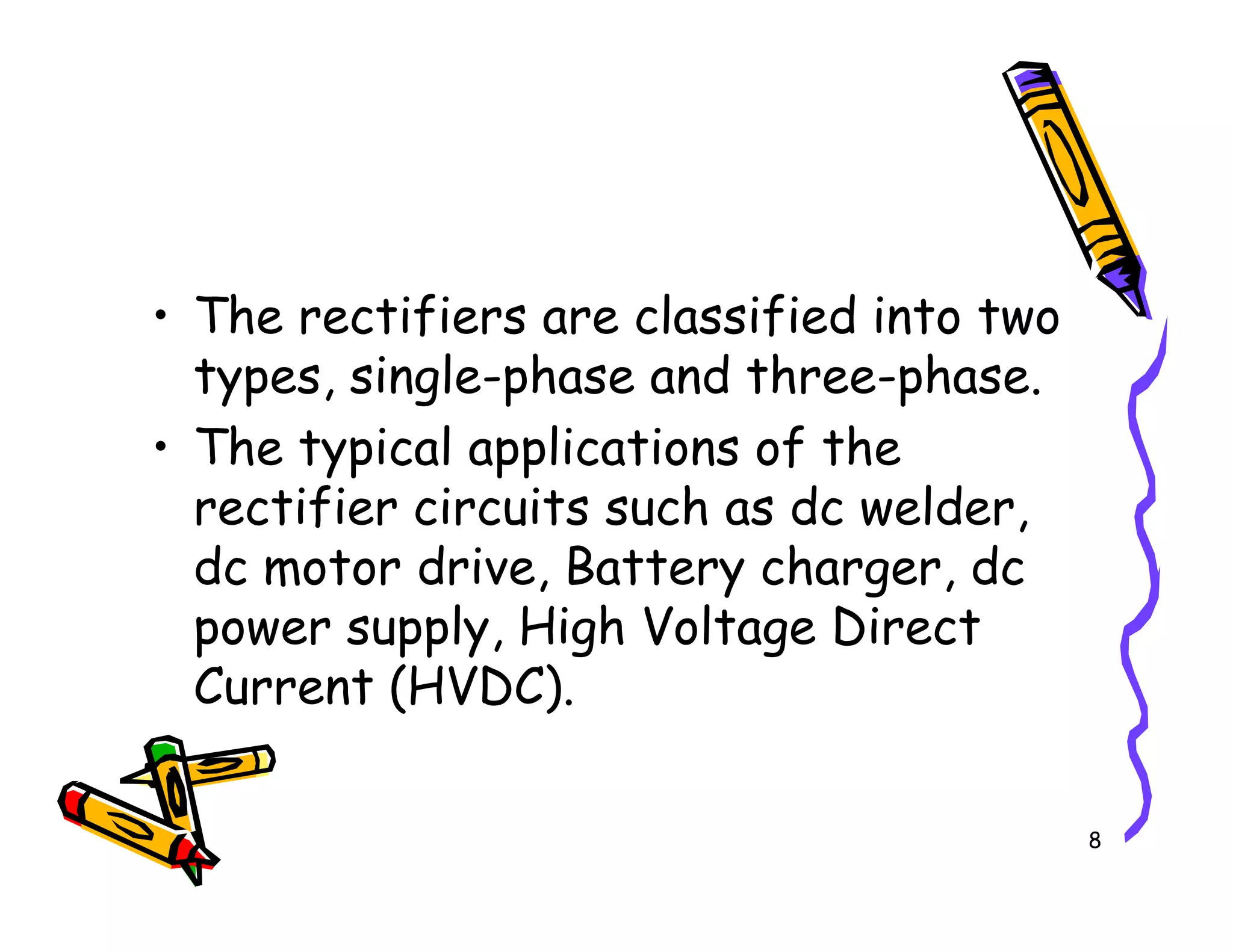 • The rectifiers are classified into two
types, single-phase and three-phase.
• The typical applications of the
rectifier circuits such as dc welder,
8
• The typical applications of the
rectifier circuits such as dc welder,
dc motor drive, Battery charger, dc
power supply, High Voltage Direct
Current (HVDC).
 