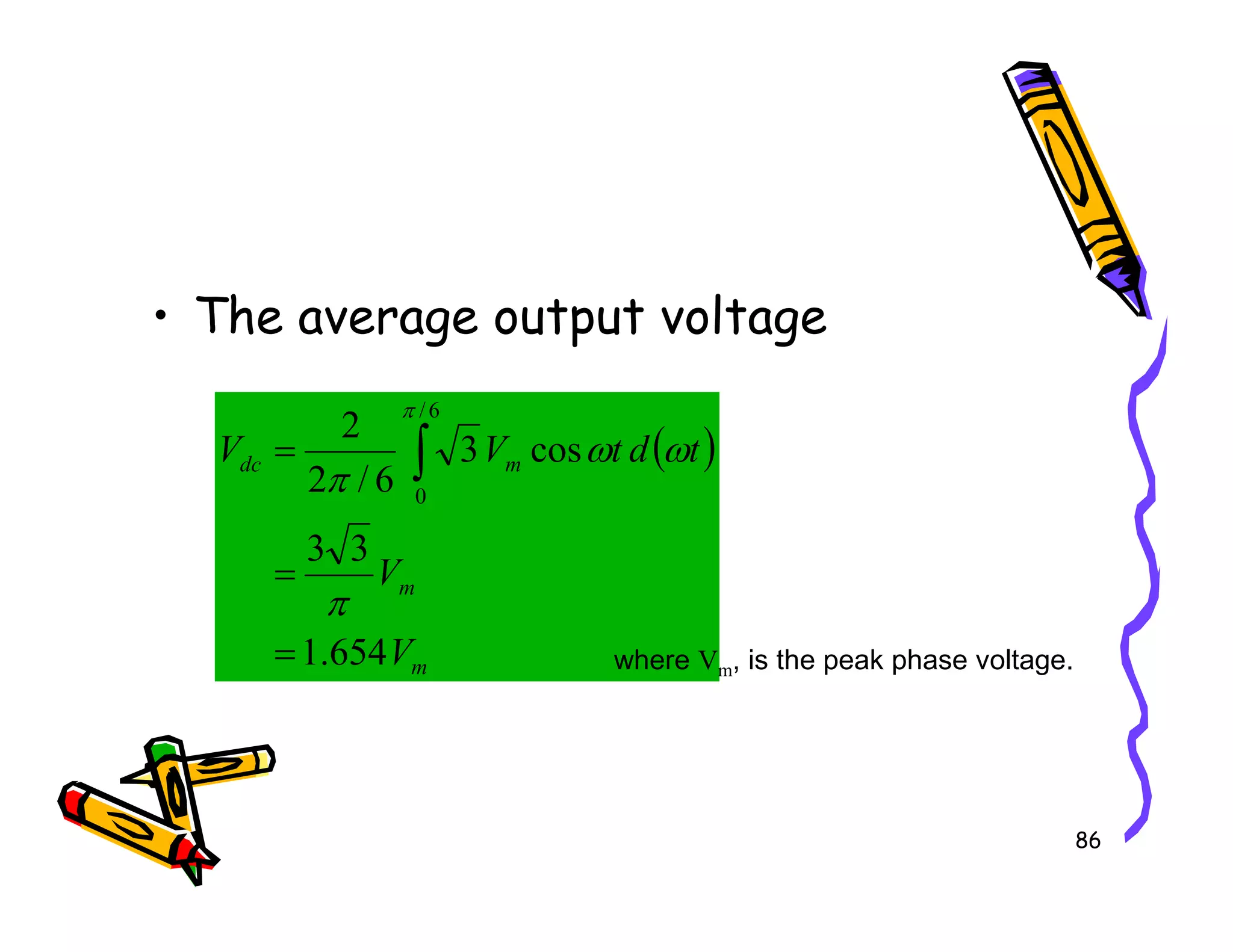 • The average output voltage
( )
m
dc t
d
t
V
V cos
3
6
/
2
2
6
/
= ∫ ω
ω
π
π
86
m
m
m
dc
V
V
654
.
1
3
3
6
/
2 0
=
=
∫
π
π
where Vm, is the peak phase voltage.
 