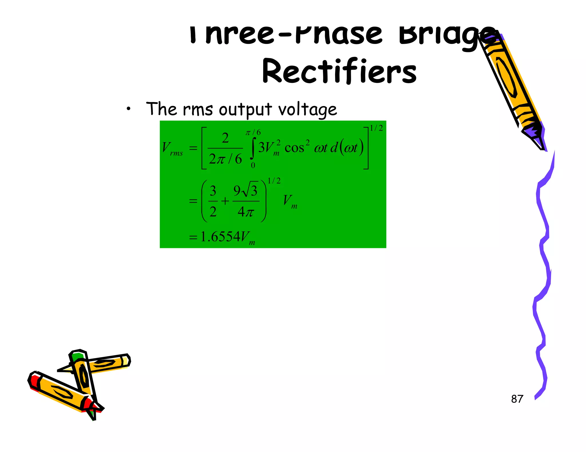 Three-Phase Bridge
Rectifiers
• The rms output voltage
( )
m
m
rms
V
t
d
t
V
V
4
3
9
2
3
cos
3
6
/
2
2
2
/
1
2
/
1
6
/
0
2
2








+
=






= ∫
π
ω
ω
π
π
87
m
V
6554
.
1
=
 