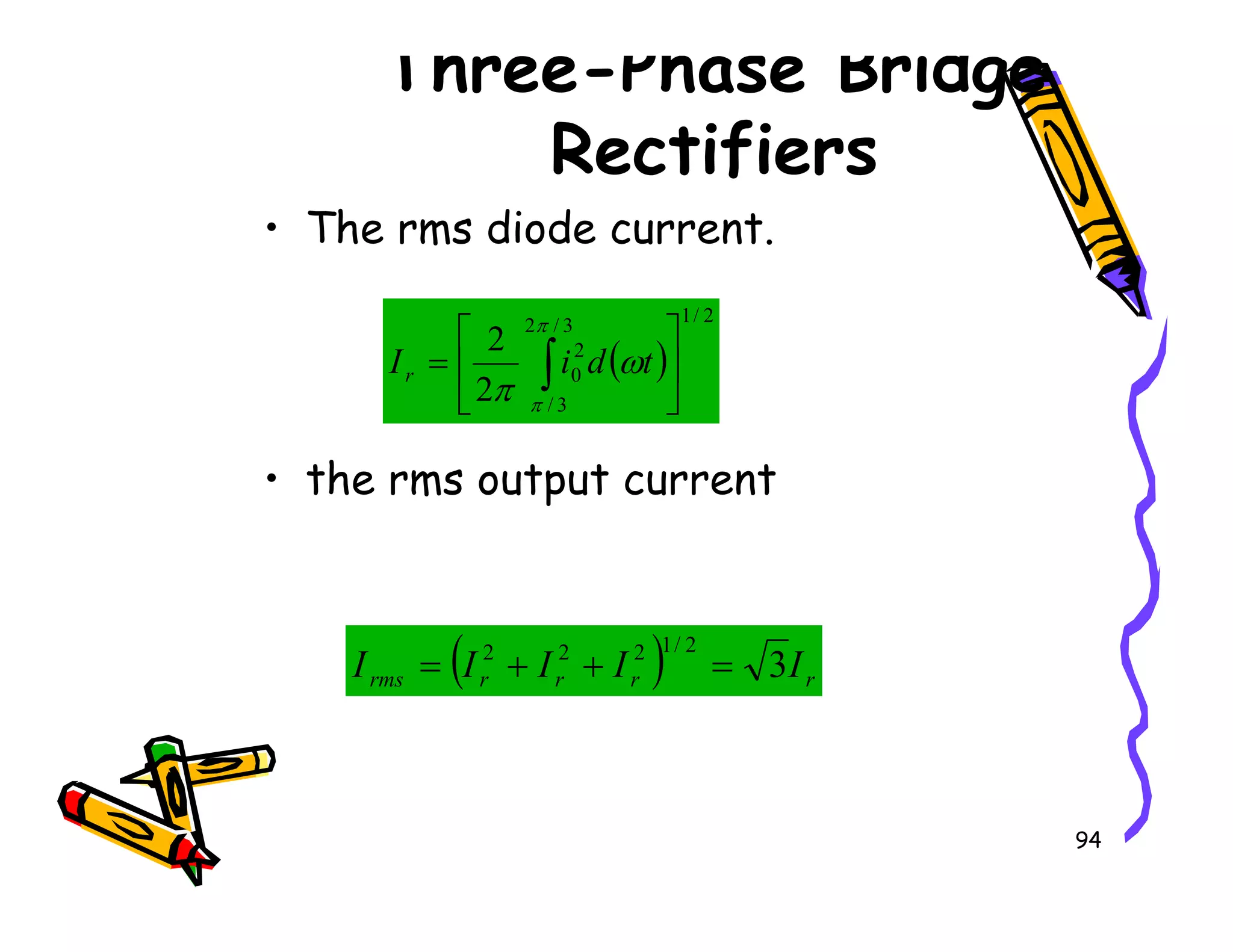 Three-Phase Bridge
Rectifiers
• The rms diode current.
• the rms output current
( )
2
/
1
3
/
2
3
/
2
0
2
2






= ∫
π
π
ω
π
t
d
i
Ir
94
• the rms output current
( ) r
r
r
r
rms I
I
I
I
I 3
2
/
1
2
2
2
=
+
+
=
 