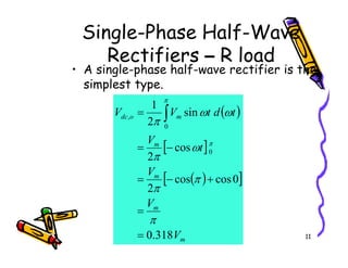 Single-Phase Half-Wave
Rectifiers – R load
• A single-phase half-wave rectifier is the
simplest type.
( )
m
o
dc
V
t
d
t
V
V sin
2
1
0
, = ∫ ω
ω
π
π
11
[ ]
( )
[ ]
m
m
m
m
V
V
V
t
V
318
.
0
0
cos
cos
2
cos
2
0
=
=
+
−
=
−
=
π
π
π
ω
π
π
 