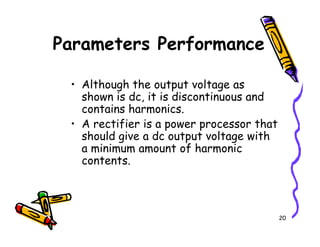 Parameters Performance
• Although the output voltage as
shown is dc, it is discontinuous and
contains harmonics.
• A rectifier is a power processor that
20
• A rectifier is a power processor that
should give a dc output voltage with
a minimum amount of harmonic
contents.
 