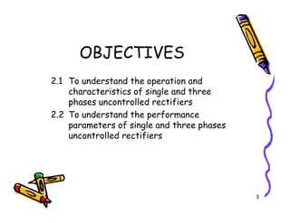 OBJECTIVES
2.1 To understand the operation and
characteristics of single and three
phases uncontrolled rectifiers
2.2 To understand the performance
3
2.2 To understand the performance
parameters of single and three phases
uncontrolled rectifiers
 