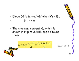 • Diode D1 is turned off when Vs < E at
• β = π – α
• The charging current iL, which is
shown in Figure 2.4(b), can be found
32
shown in Figure 2.4(b), can be found
from
R
E
t
V
R
E
v
i
i m
s
L
−
=
−
=
=
ω
sin
0 for α < ωt < β
 