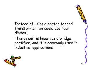 • Instead of using a center-tapped
transformer, we could use four
diodes .
• This circuit is known as a bridge
47
• This circuit is known as a bridge
rectifier, and it is commonly used in
industrial applications.
 