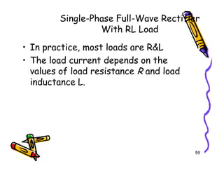 Single-Phase Full-Wave Rectifier
With RL Load
• In practice, most loads are R&L
• The load current depends on the
values of load resistance R and load
inductance L.
59
inductance L.
 