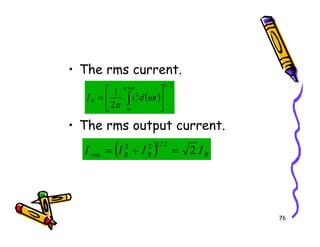 • The rms current.
• The rms output current.
( )
2
/
1
2
2
1






= ∫
+α
π
α
ω
π
t
d
i
I L
R
76
• The rms output current.
( ) R
R
R
rms I
I
I
I 2
2
/
1
2
2
=
+
=
 