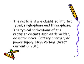 • The rectifiers are classified into two
types, single-phase and three-phase.
• The typical applications of the
rectifier circuits such as dc welder,
8
• The typical applications of the
rectifier circuits such as dc welder,
dc motor drive, Battery charger, dc
power supply, High Voltage Direct
Current (HVDC).
 