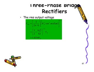 Three-Phase Bridge
Rectifiers
• The rms output voltage
( )
m
m
rms
V
t
d
t
V
V
4
3
9
2
3
cos
3
6
/
2
2
2
/
1
2
/
1
6
/
0
2
2








+
=






= ∫
π
ω
ω
π
π
87
m
V
6554
.
1
=
 