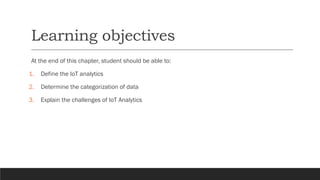 Learning objectives
At the end of this chapter, student should be able to:
1. Define the IoT analytics
2. Determine the categorization of data
3. Explain the challenges of IoT Analytics
 