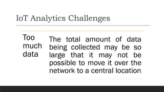 IoT Analytics Challenges
Too
much
data
The total amount of data
being collected may be so
large that it may not be
possible to move it over the
network to a central location
 
