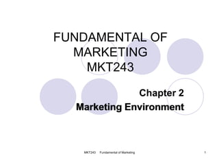 MKT243 Fundamental of Marketing 1
FUNDAMENTAL OF
MARKETING
MKT243
Chapter 2
Marketing Environment
 