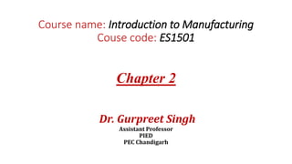 Course name: Introduction to Manufacturing
Couse code: ES1501
Chapter 2
Dr. Gurpreet Singh
Assistant Professor
PIED
PEC Chandigarh
 
