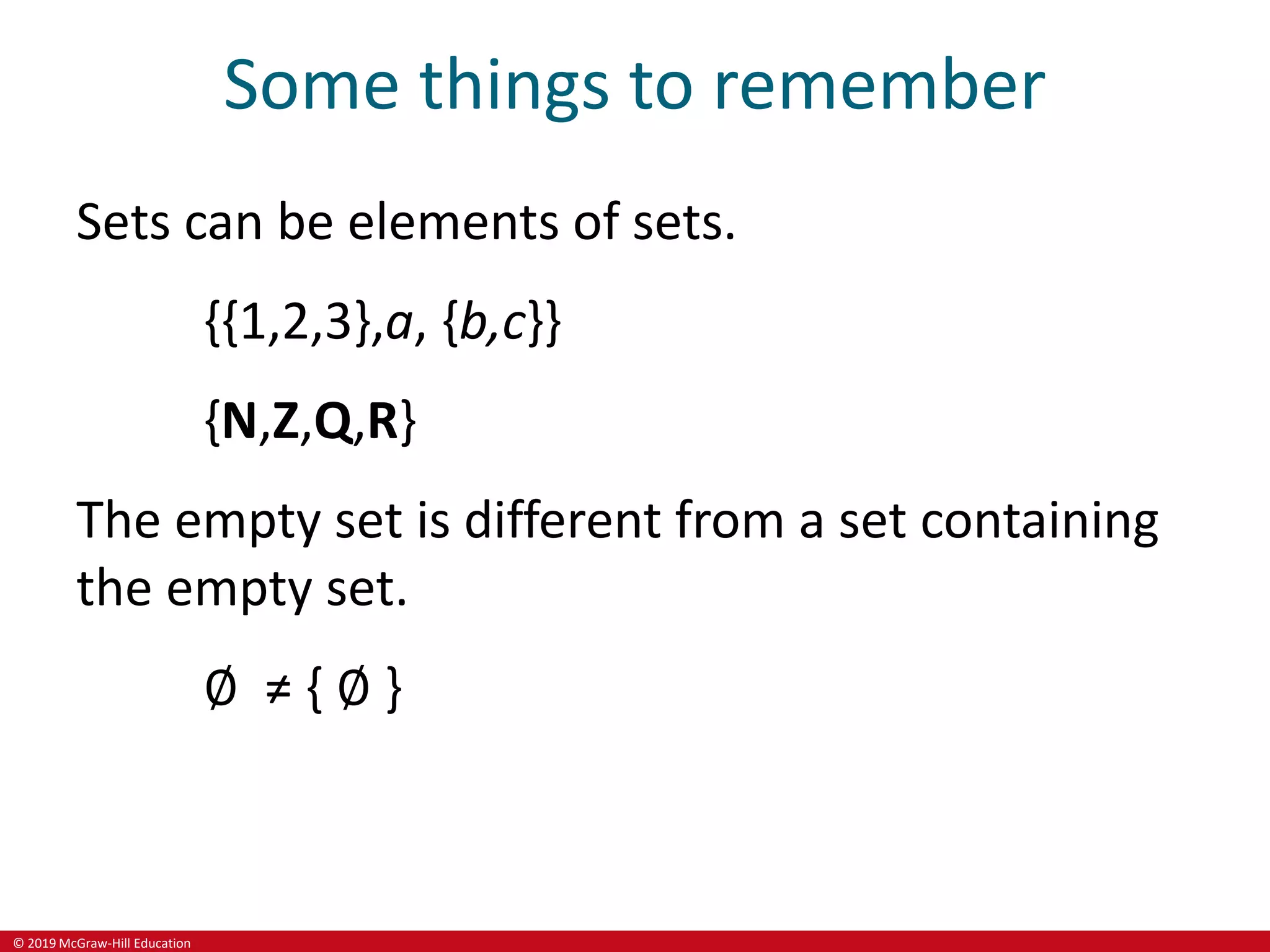 © 2019 McGraw-Hill Education
Some things to remember
Sets can be elements of sets.
{{1,2,3},a, {b,c}}
{N,Z,Q,R}
The empty set is different from a set containing
the empty set.
∅ ≠ { ∅ }
 