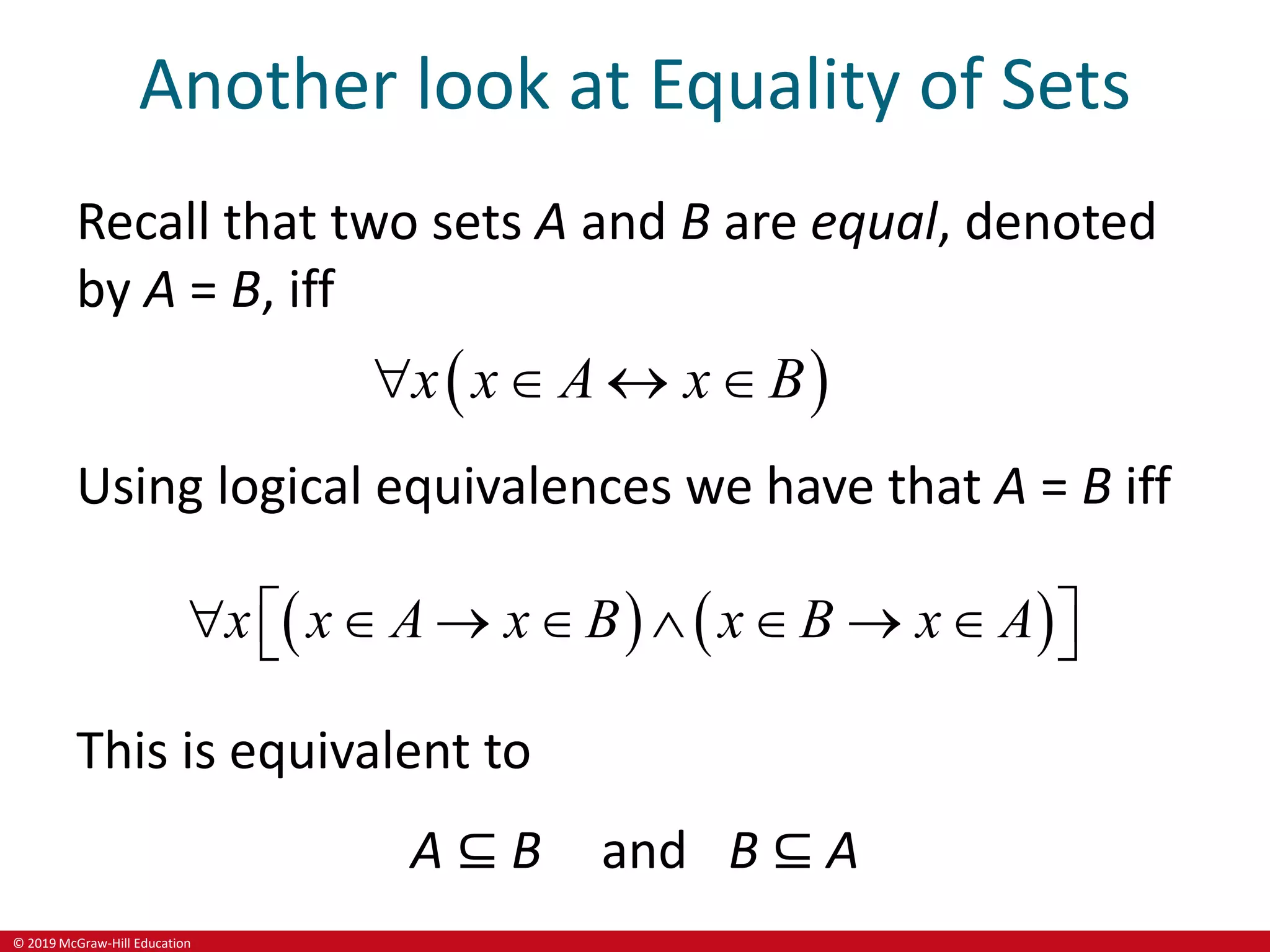 © 2019 McGraw-Hill Education
Another look at Equality of Sets
Recall that two sets A and B are equal, denoted
by A = B, iff
 
x x A x B
   
Using logical equivalences we have that A = B iff
   
x x A x B x B x A
       
 
 
This is equivalent to
A ⊆ B and B ⊆ A
 