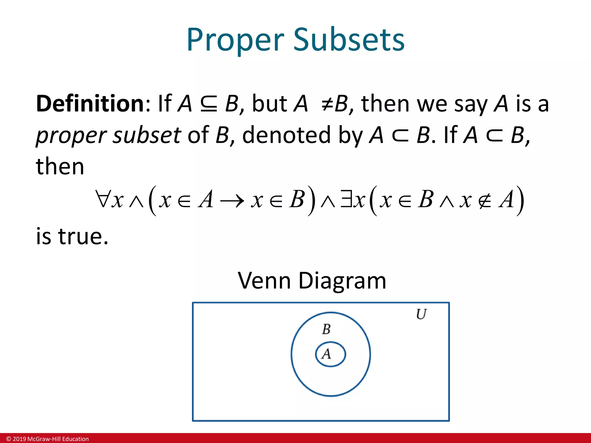 © 2019 McGraw-Hill Education
Proper Subsets
Definition: If A ⊆ B, but A ≠B, then we say A is a
proper subset of B, denoted by A ⊂ B. If A ⊂ B,
then
   
x x A x B x x B x A
         
is true.
Venn Diagram
 