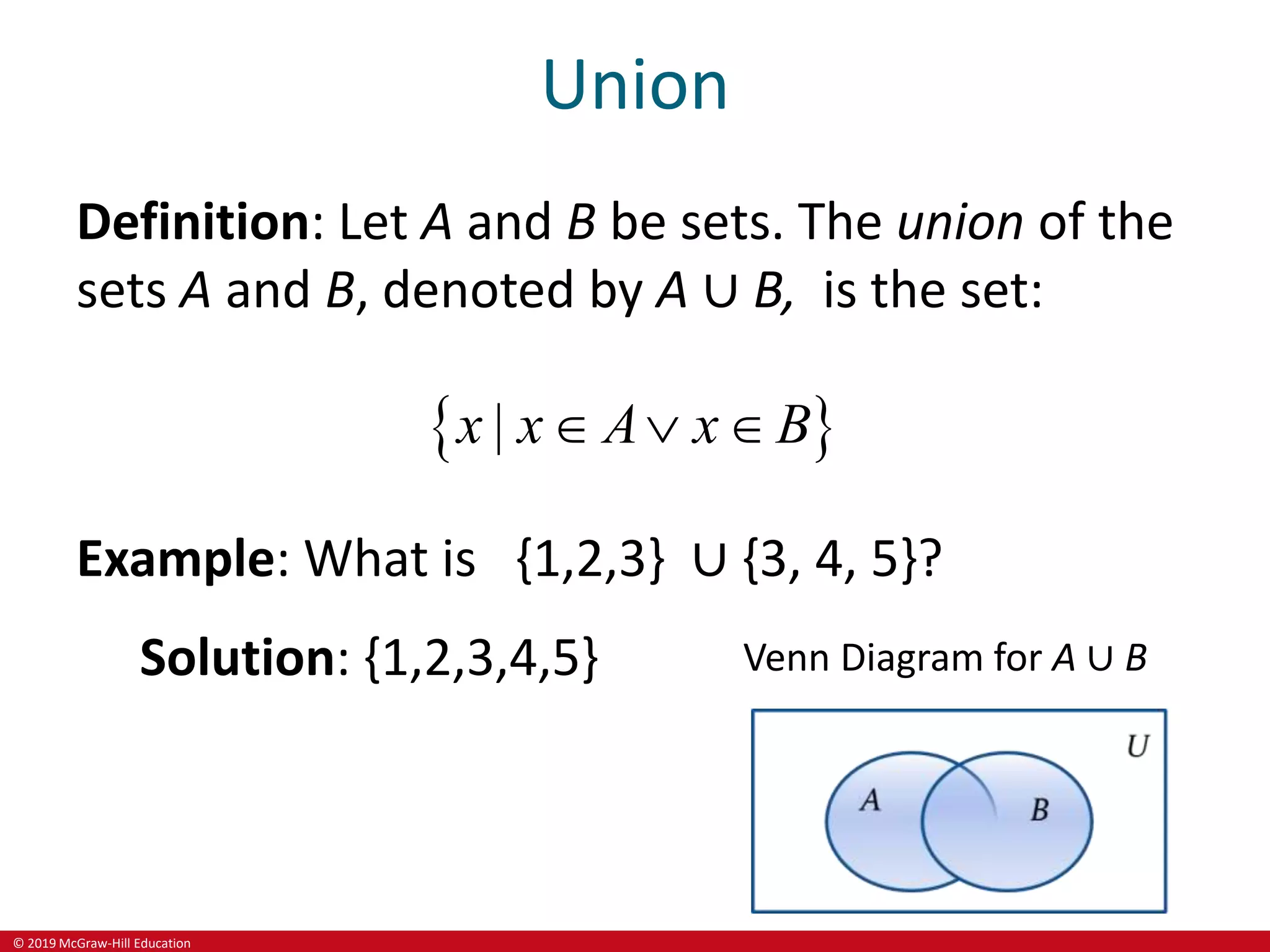 © 2019 McGraw-Hill Education
Union
Definition: Let A and B be sets. The union of the
sets A and B, denoted by A ∪ B, is the set:
 
|
x x A x B
  
Example: What is {1,2,3} ∪ {3, 4, 5}?
Solution: {1,2,3,4,5} Venn Diagram for A ∪ B
 