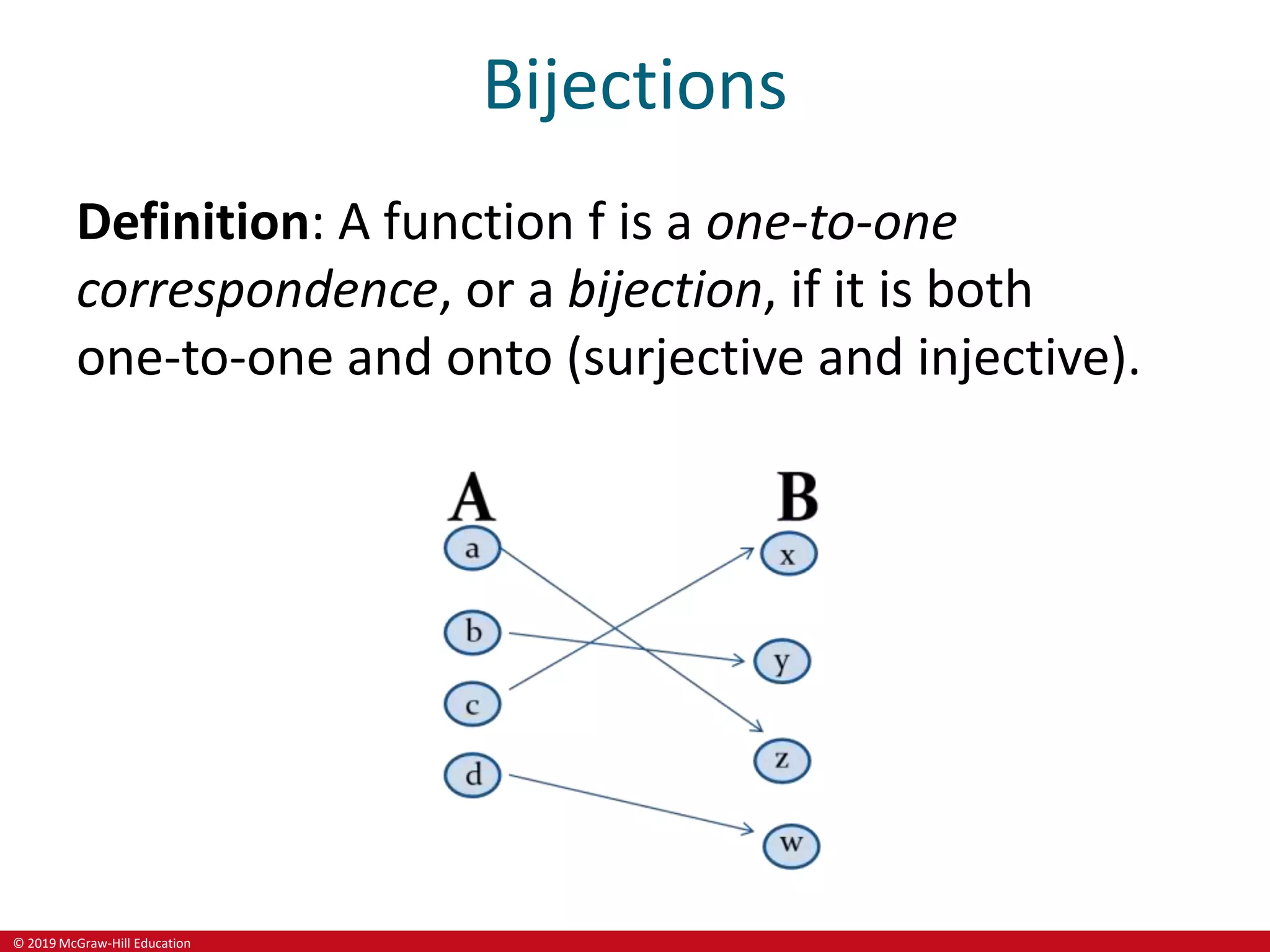 © 2019 McGraw-Hill Education
Bijections
Definition: A function f is a one-to-one
correspondence, or a bijection, if it is both
one-to-one and onto (surjective and injective).
 