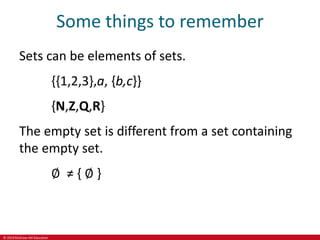 © 2019 McGraw-Hill Education
Some things to remember
Sets can be elements of sets.
{{1,2,3},a, {b,c}}
{N,Z,Q,R}
The empty set is different from a set containing
the empty set.
∅ ≠ { ∅ }
 