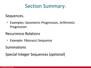 © 2019 McGraw-Hill Education
Section Summary4
Sequences.
• Examples: Geometric Progression, Arithmetic
Progression
Recurrence Relations
• Example: Fibonacci Sequence
Summations
Special Integer Sequences (optional)
 