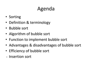 Agenda
• Sorting
• Definition & terminology
• Bubble sort
• Algorithm of bubble sort
• Function to implement bubble sort
• Advantages & disadvantages of bubble sort
• Efficiency of bubble sort
• Insertion sort
 