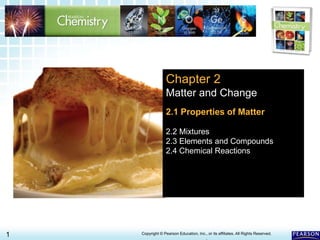 2.1 Properties of Matter >
1 Copyright © Pearson Education, Inc., or its affiliates. All Rights Reserved.
.
Chapter 2
Matter and Change
2.1 Properties of Matter
2.2 Mixtures
2.3 Elements and Compounds
2.4 Chemical Reactions
 