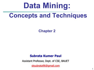 1
Data Mining:
Concepts and Techniques
Chapter 2
Subrata Kumer Paul
Assistant Professor, Dept. of CSE, BAUET
sksubrata96@gmail.com
 