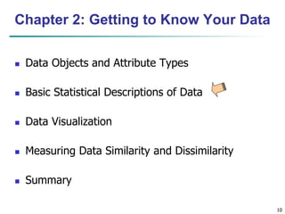 10
Chapter 2: Getting to Know Your Data
 Data Objects and Attribute Types
 Basic Statistical Descriptions of Data
 Data Visualization
 Measuring Data Similarity and Dissimilarity
 Summary
 