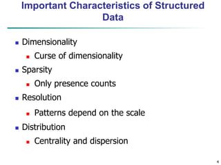 4
Important Characteristics of Structured
Data
 Dimensionality
 Curse of dimensionality
 Sparsity
 Only presence counts
 Resolution
 Patterns depend on the scale
 Distribution
 Centrality and dispersion
 