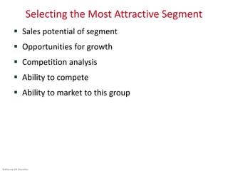 ©McGraw-Hill Education.
Selecting the Most Attractive Segment
 Sales potential of segment
 Opportunities for growth
 Competition analysis
 Ability to compete
 Ability to market to this group
 