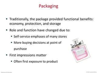 ©McGraw-Hill Education.
Packaging
 Traditionally, the package provided functional benefits:
economy, protection, and storage
 Role and function have changed due to:
 Self-service emphases of many stores
 More buying decisions at point of
purchase
 First impressions matter
 Often first exposure to product
© Keith Jackson/Alamy
 