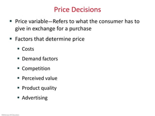 ©McGraw-Hill Education.
Price Decisions
 Price variable—Refers to what the consumer has to
give in exchange for a purchase
 Factors that determine price
 Costs
 Demand factors
 Competition
 Perceived value
 Product quality
 Advertising
 