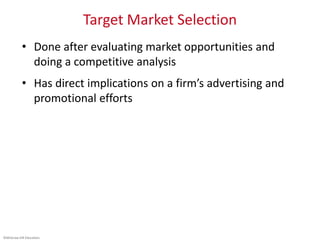 ©McGraw-Hill Education.
Target Market Selection
• Done after evaluating market opportunities and
doing a competitive analysis
• Has direct implications on a firm’s advertising and
promotional efforts
 