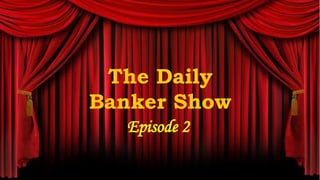 The Daily
Banker Show
Episode 2
 