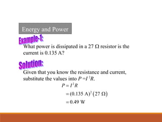 What power is dissipated in a 27 W resistor is the
current is 0.135 A?
 
2
2
(0.135 A) 27
0.49 W
P I R

 W

Given that you know the resistance and current,
substitute the values into P =I 2
R.
Energy and Power
 