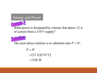 What power is dissipated by a heater that draws 12 A
of current from a 110 V supply?
  
12 A 110 V
1320 W
P IV



The most direct solution is to substitute into P = IV.
Energy and Power
 