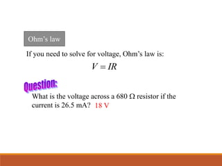 Ohm’s law
If you need to solve for voltage, Ohm’s law is:
What is the voltage across a 680 W resistor if the
current is 26.5 mA? 18 V
V IR

 